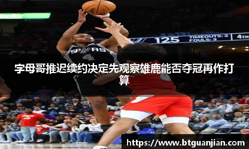 字母哥推迟续约决定先观察雄鹿能否夺冠再作打算